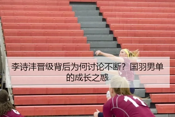 李诗沣晋级背后为何讨论不断？国羽男单的成长之惑 - j9